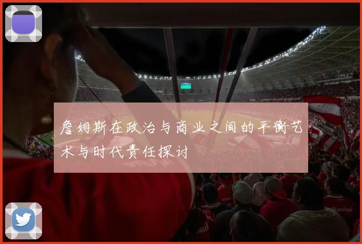 詹姆斯在政治与商业之间的平衡艺术与时代责任探讨