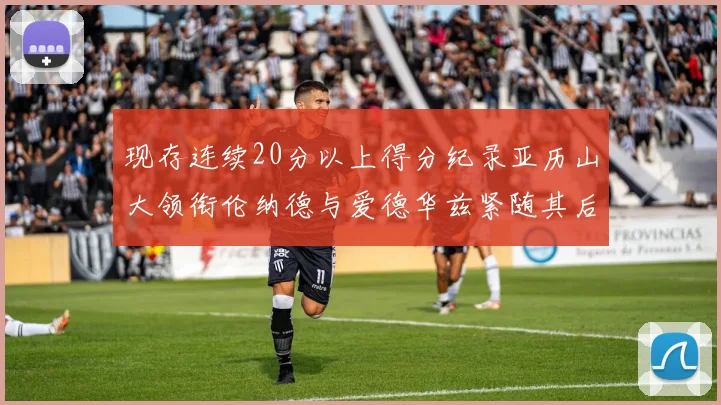 现存连续20分以上得分纪录亚历山大领衔伦纳德与爱德华兹紧随其后