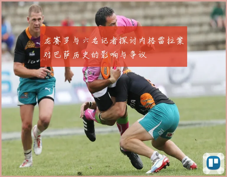 龙赛罗与六名记者探讨内格雷拉案对巴萨历史的影响与争议