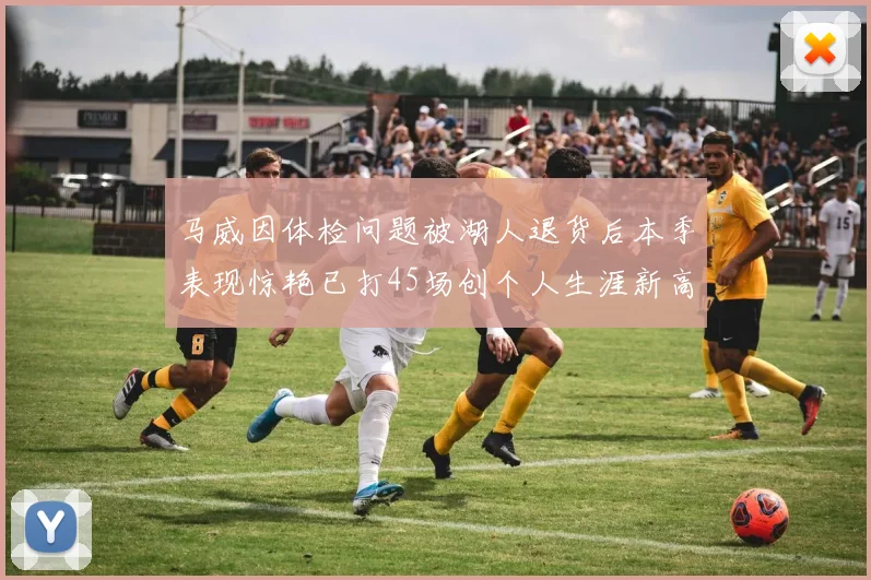 马威因体检问题被湖人退货后本季表现惊艳已打45场创个人生涯新高