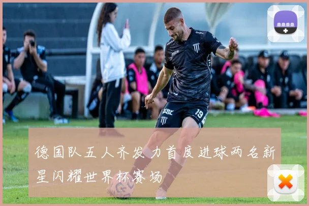 德国队五人齐发力首度进球两名新星闪耀世界杯赛场