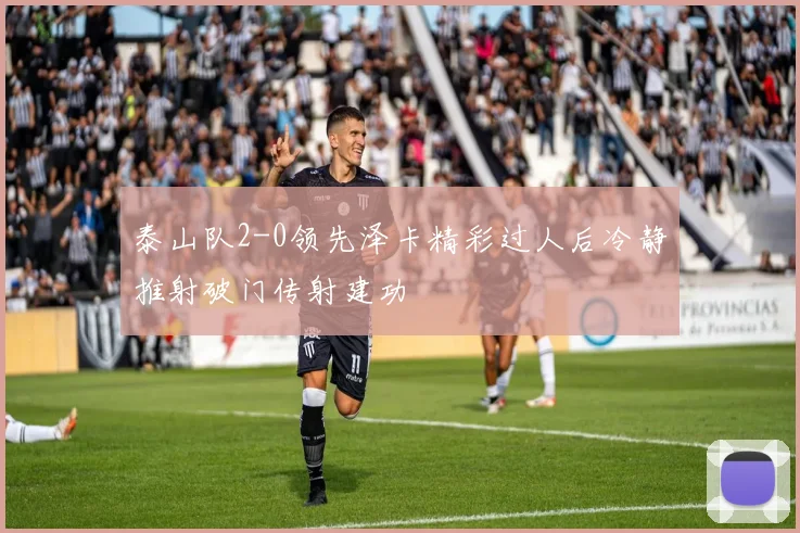 泰山队2-0领先泽卡精彩过人后冷静推射破门传射建功