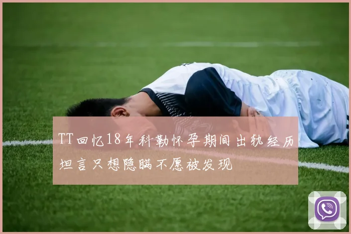 TT回忆18年科勒怀孕期间出轨经历坦言只想隐瞒不愿被发现
