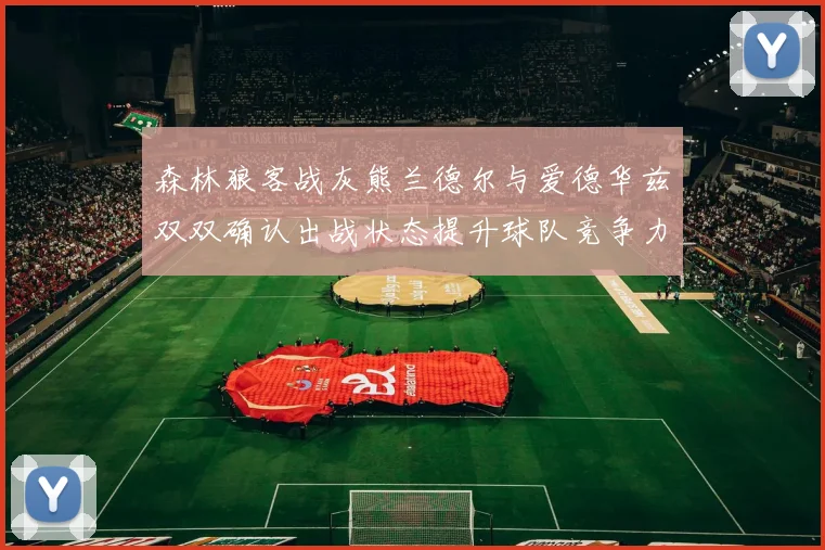 森林狼客战灰熊兰德尔与爱德华兹双双确认出战状态提升球队竞争力