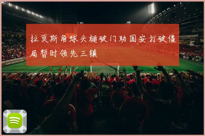 拉莫斯角球头槌破门助国安打破僵局暂时领先三镇