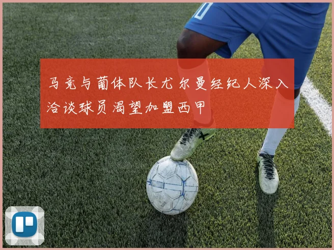 马竞与葡体队长尤尔曼经纪人深入洽谈球员渴望加盟西甲
