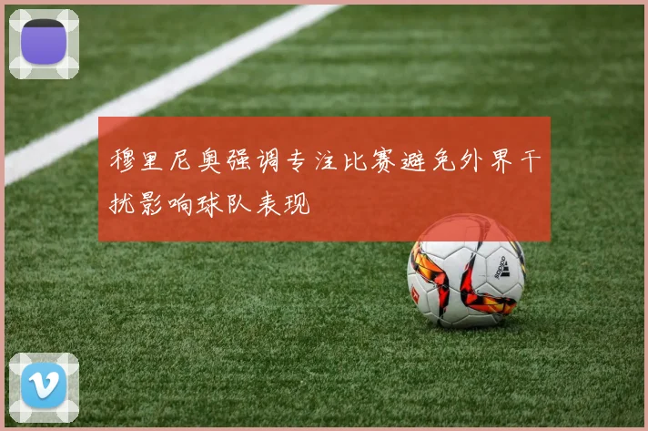 穆里尼奥强调专注比赛避免外界干扰影响球队表现