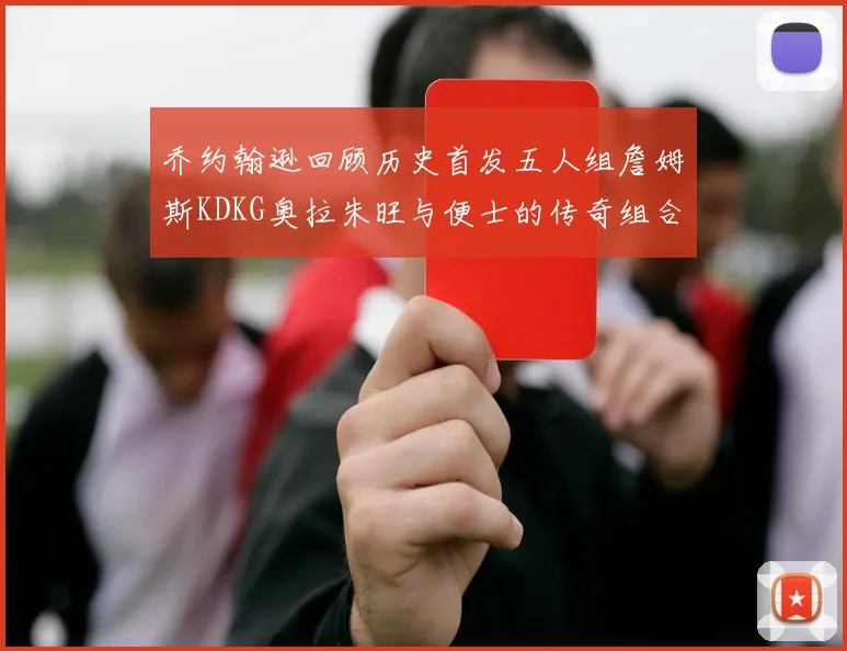 乔约翰逊回顾历史首发五人组詹姆斯KDKG奥拉朱旺与便士的传奇组合