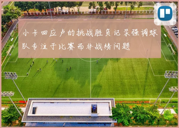 小卡回应卢的挑战胜负记录强调球队专注于比赛而非战绩问题