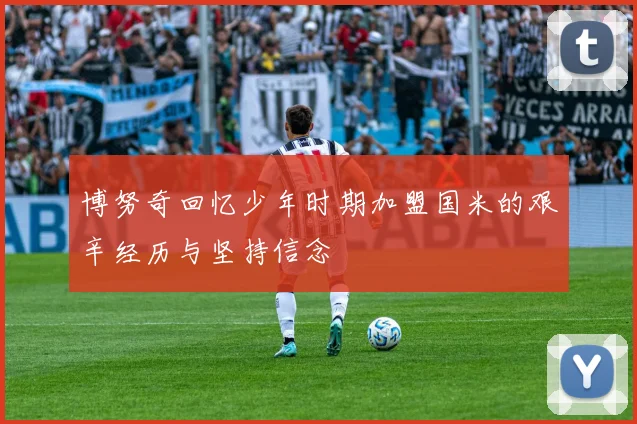 博努奇回忆少年时期加盟国米的艰辛经历与坚持信念
