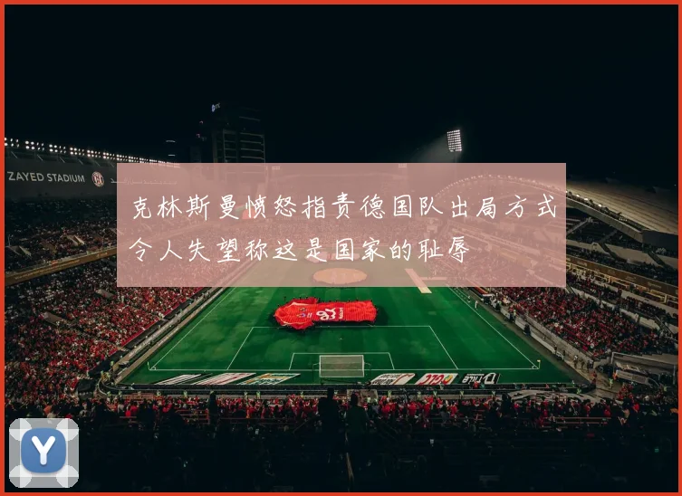 克林斯曼愤怒指责德国队出局方式令人失望称这是国家的耻辱