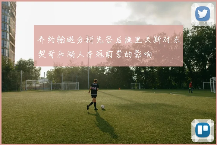 乔约翰逊分析先签后换里夫斯对东契奇和湖人夺冠前景的影响