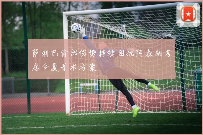 萨利巴背部伤势持续困扰阿森纳考虑今夏手术方案