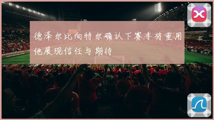 德泽尔比向特尔确认下赛季将重用他展现信任与期待