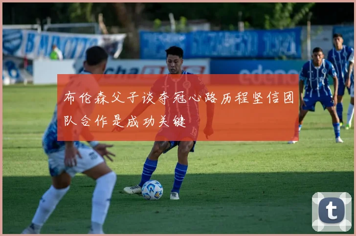 布伦森父子谈夺冠心路历程坚信团队合作是成功关键