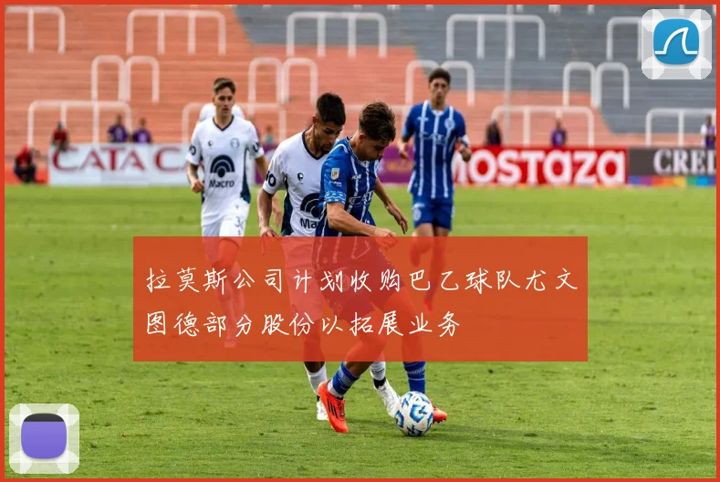 拉莫斯公司计划收购巴乙球队尤文图德部分股份以拓展业务