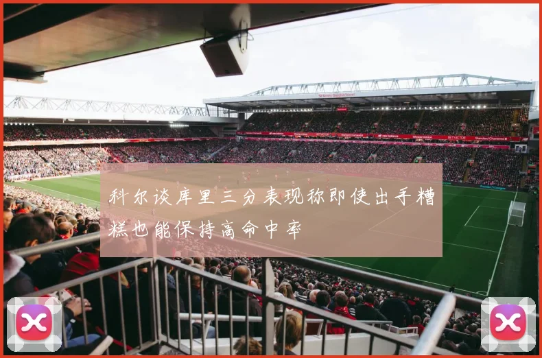 科尔谈库里三分表现称即使出手糟糕也能保持高命中率