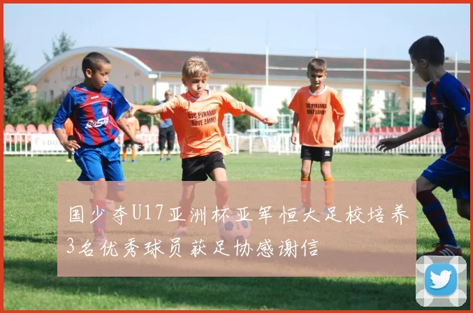 国少夺U17亚洲杯亚军恒大足校培养3名优秀球员获足协感谢信
