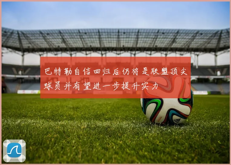 巴特勒自信回归后仍将是联盟顶尖球员并有望进一步提升实力