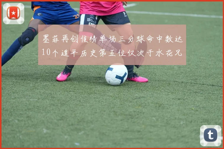 墨菲再创佳绩单场三分球命中数达10个追平历史第五位仅次于水花兄弟和利登