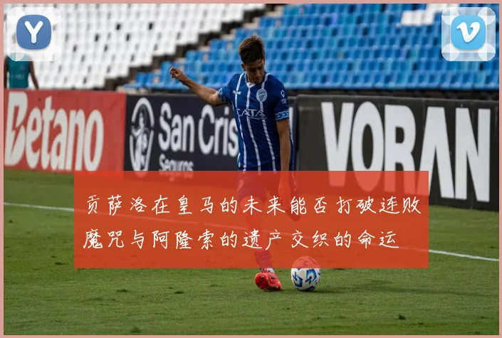 贡萨洛在皇马的未来能否打破连败魔咒与阿隆索的遗产交织的命运