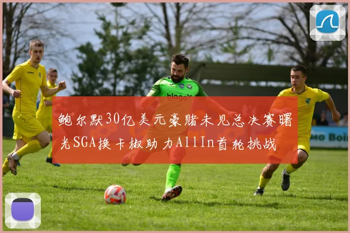 鲍尔默30亿美元豪赌未见总决赛曙光SGA换卡椒助力AllIn首轮挑战