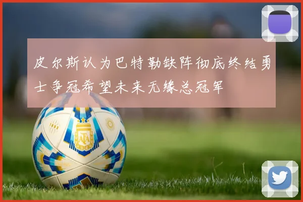 皮尔斯认为巴特勒缺阵彻底终结勇士争冠希望未来无缘总冠军