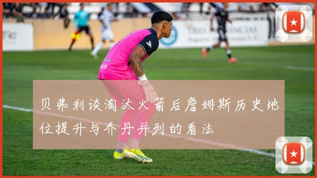 贝弗利谈淘汰火箭后詹姆斯历史地位提升与乔丹并列的看法
