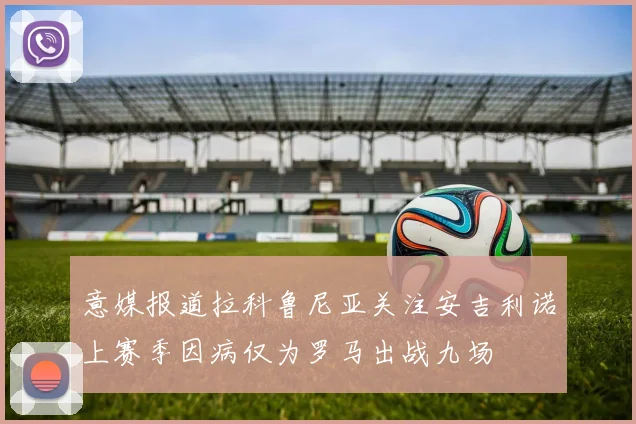 意媒报道拉科鲁尼亚关注安吉利诺上赛季因病仅为罗马出战九场