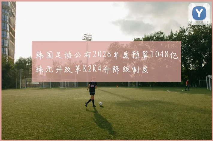 韩国足协公布2026年度预算1048亿韩元并改革K2K4升降级制度
