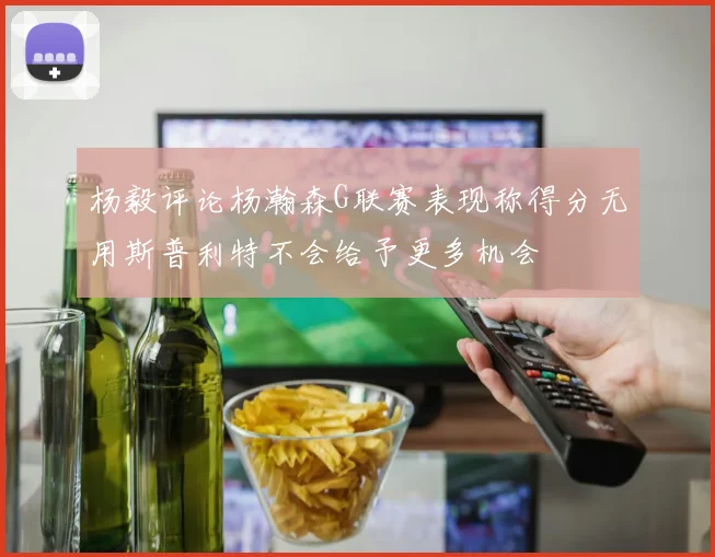 杨毅评论杨瀚森G联赛表现称得分无用斯普利特不会给予更多机会