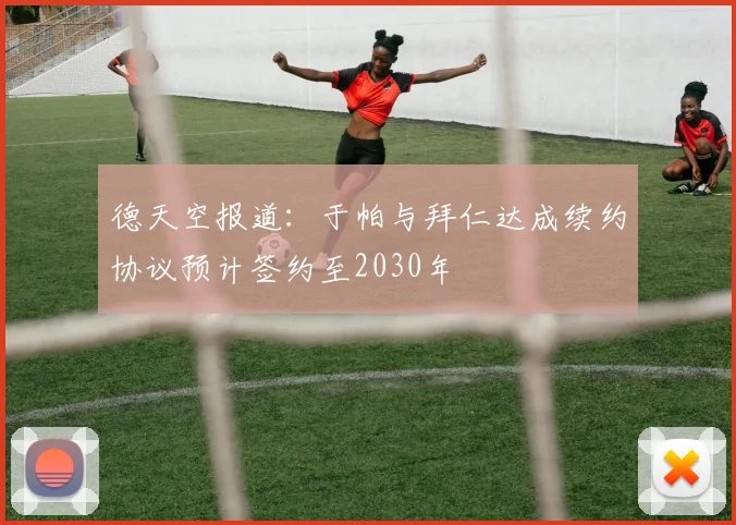 德天空报道：于帕与拜仁达成续约协议预计签约至2030年
