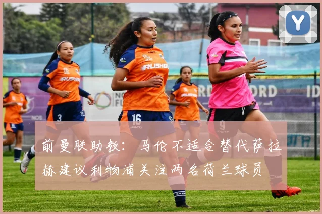 前曼联助教：马伦不适合替代萨拉赫建议利物浦关注两名荷兰球员